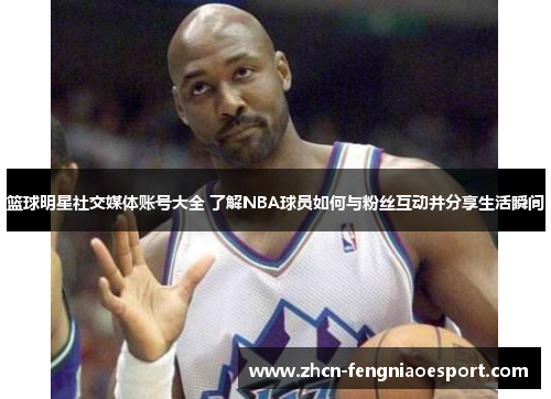 篮球明星社交媒体账号大全 了解NBA球员如何与粉丝互动并分享生活瞬间